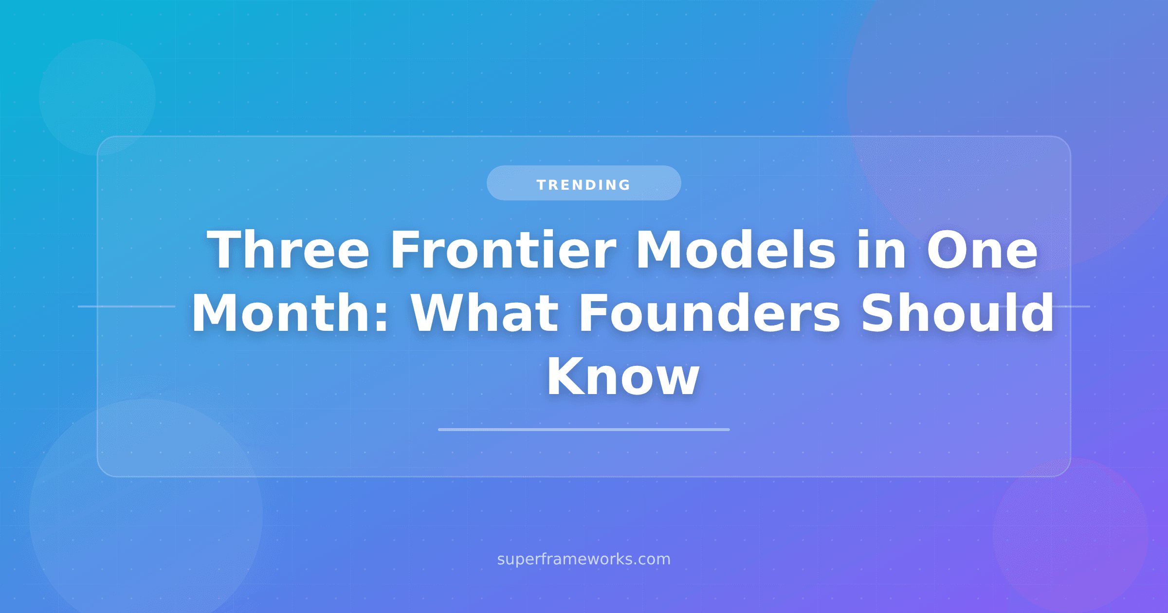 Three Frontier Models Dropped in One Month. Here’s What Actually Matters for Founders.