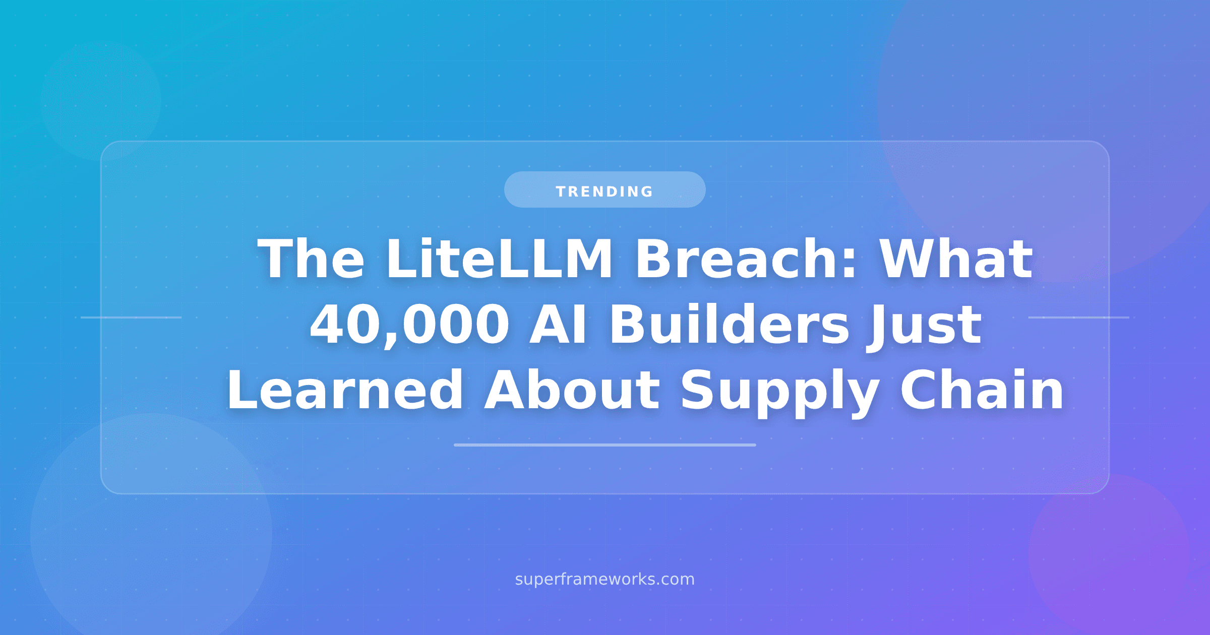 The LiteLLM Breach: What 40,000 AI Builders Just Learned About Supply Chain Security